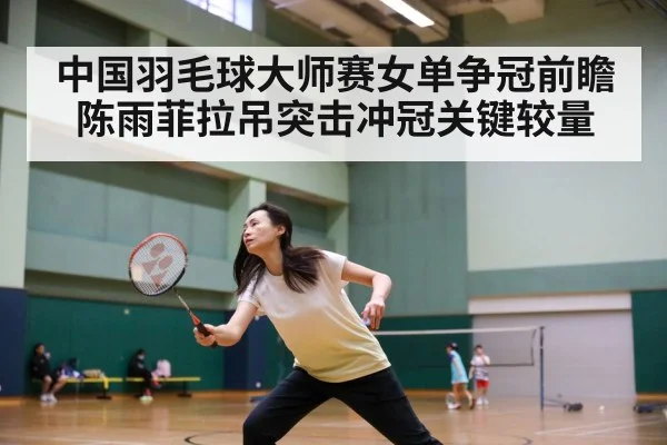 中国羽毛球大师赛女单争冠前瞻 陈雨菲拉吊突击冲冠关键较量
