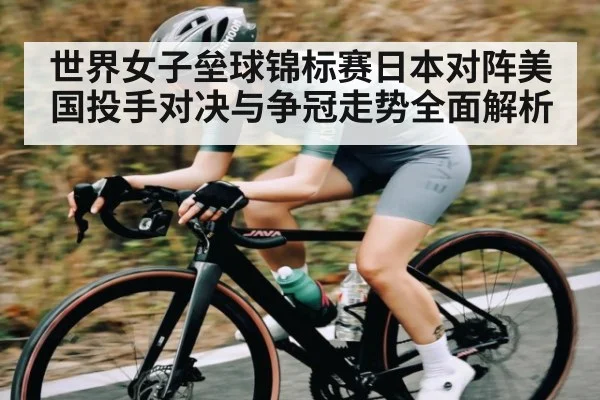 世界女子垒球锦标赛日本对阵美国投手对决与争冠走势全面解析